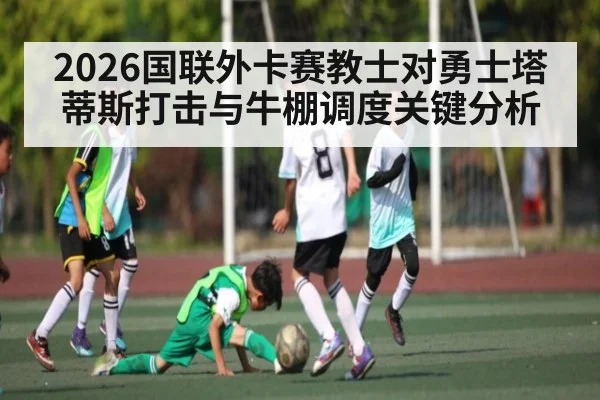 2026国联外卡赛教士对勇士塔蒂斯打击与牛棚调度关键分析