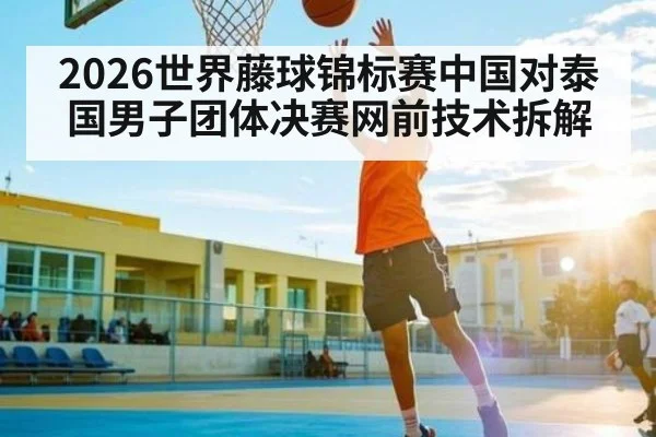 2026世界藤球锦标赛中国对泰国男子团体决赛网前技术拆解