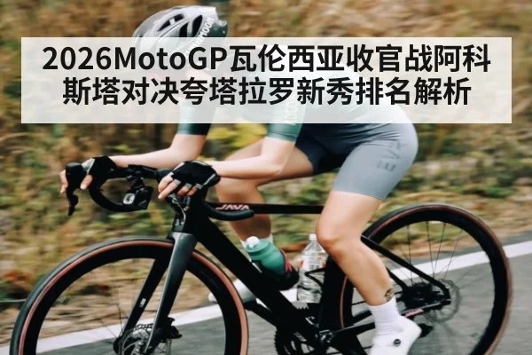 2026MotoGP瓦伦西亚收官战阿科斯塔对决夸塔拉罗新秀排名解析